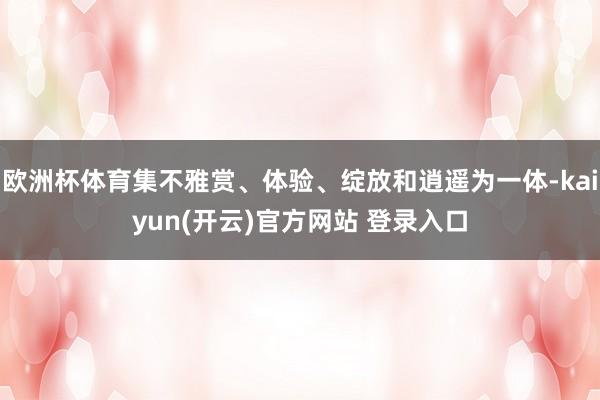 欧洲杯体育集不雅赏、体验、绽放和逍遥为一体-kaiyun(开云)官方网站 登录入口