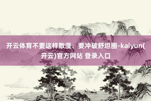 开云体育不要这样散漫、要冲破舒坦圈-kaiyun(开云)官方