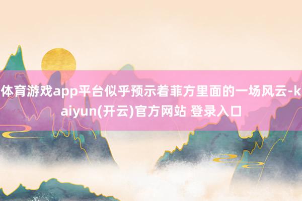 体育游戏app平台似乎预示着菲方里面的一场风云-kaiyun