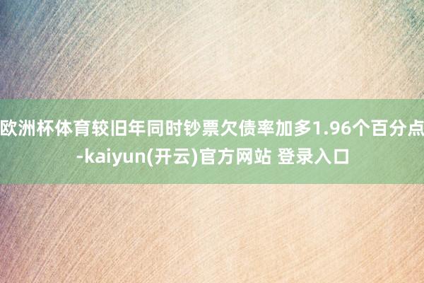 欧洲杯体育较旧年同时钞票欠债率加多1.96个百分点-kaiy