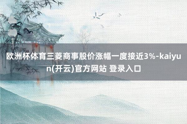 欧洲杯体育三菱商事股价涨幅一度接近3%-kaiyun(开云)官方网站 登录入口