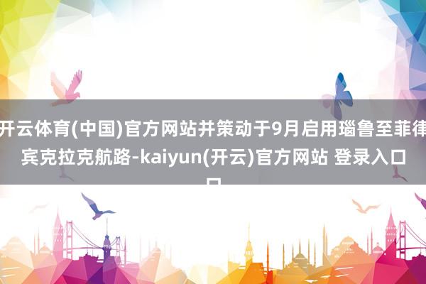 开云体育(中国)官方网站并策动于9月启用瑙鲁至菲律宾克拉克航路-kaiyun(开云)官方网站 登录入口