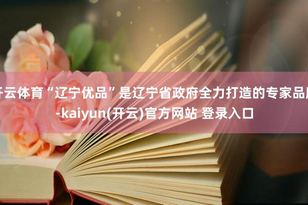 开云体育“辽宁优品”是辽宁省政府全力打造的专家品牌-kaiy