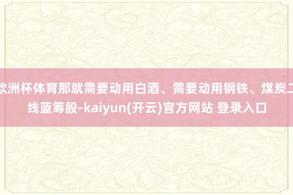 欧洲杯体育那就需要动用白酒、需要动用钢铁、煤炭二线蓝筹股-k