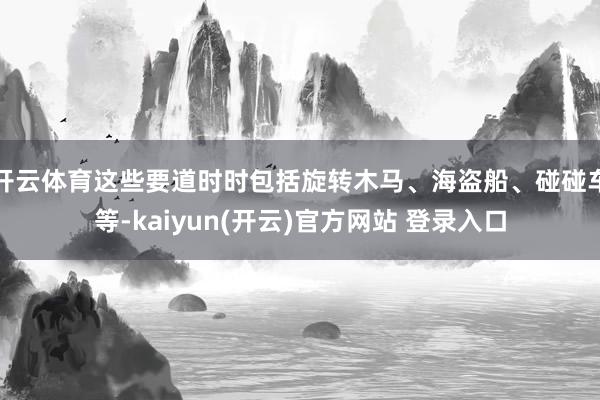 开云体育这些要道时时包括旋转木马、海盗船、碰碰车等-kaiy