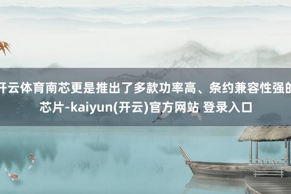 开云体育南芯更是推出了多款功率高、条约兼容性强的芯片-kai