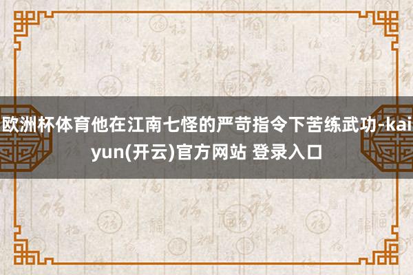 欧洲杯体育他在江南七怪的严苛指令下苦练武功-kaiyun(开