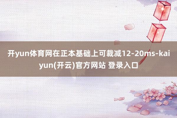 开yun体育网在正本基础上可裁减12-20ms-kaiyun