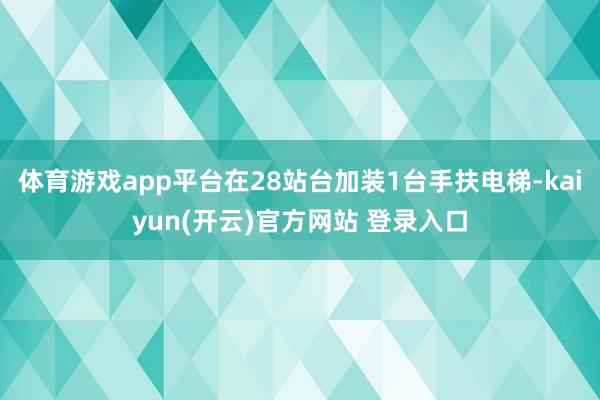体育游戏app平台在28站台加装1台手扶电梯-kaiyun(