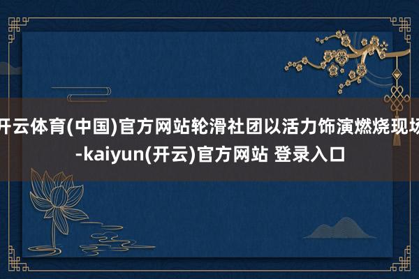 开云体育(中国)官方网站轮滑社团以活力饰演燃烧现场-kaiy