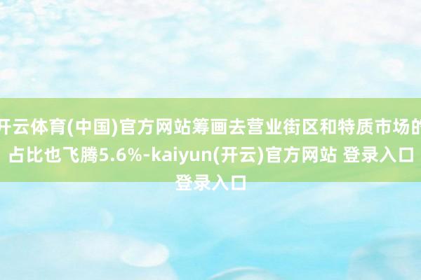 开云体育(中国)官方网站筹画去营业街区和特质市场的占比也飞腾5.6%-kaiyun(开云)官方网站 登录入口