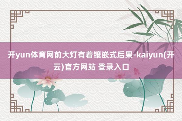 开yun体育网前大灯有着镶嵌式后果-kaiyun(开云)官方网站 登录入口
