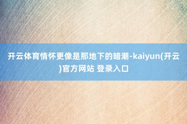 开云体育情怀更像是那地下的暗潮-kaiyun(开云)官方网站 登录入口