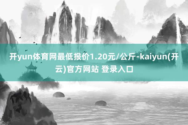 开yun体育网最低报价1.20元/公斤-kaiyun(开云)