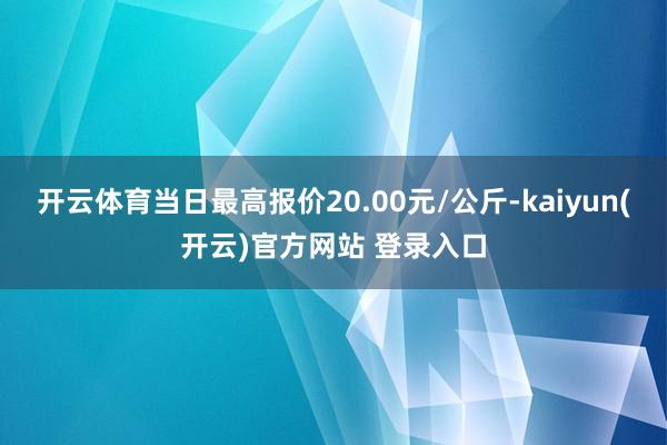 开云体育当日最高报价20.00元/公斤-kaiyun(开云)