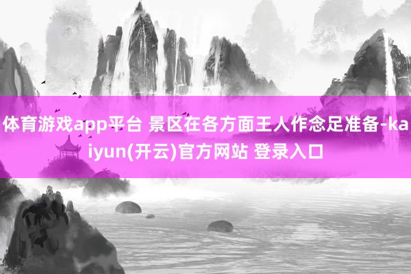 体育游戏app平台 景区在各方面王人作念足准备-kaiyun(开云)官方网站 登录入口