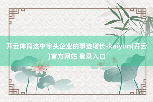 开云体育这中字头企业的事迹增长-kaiyun(开云)官方网站