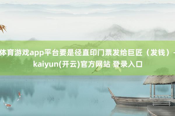 体育游戏app平台要是径直印门票发给巨匠（发钱）-kaiyu