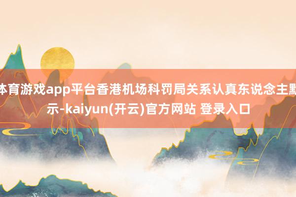   体育游戏app平台香港机场科罚局关系认真东说念主默示-kaiyun(开云)官方网站 登录入口