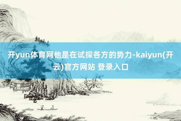   开yun体育网他是在试探各方的势力-kaiyun(开云)官方网站 登录入口