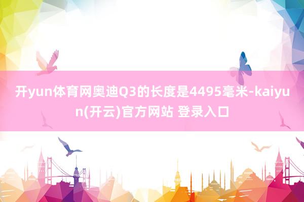   开yun体育网奥迪Q3的长度是4495毫米-kaiyun(开云)官方网站 登录入口