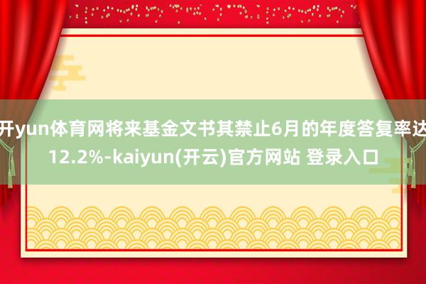 开yun体育网　　将来基金文书其禁止6月的年度答复率达12.