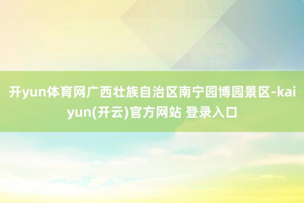 开yun体育网广西壮族自治区南宁园博园景区-kaiyun(开