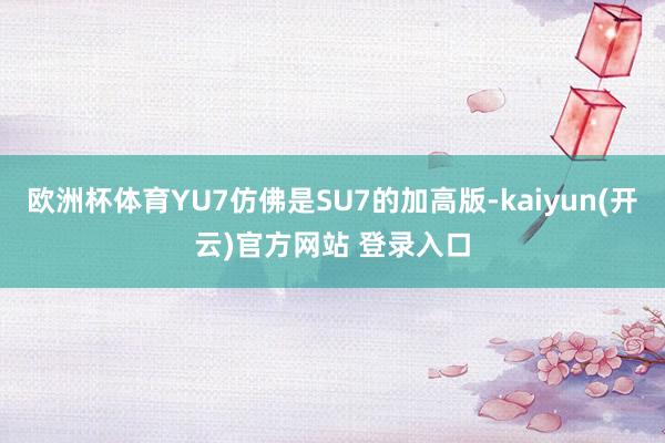 欧洲杯体育YU7仿佛是SU7的加高版-kaiyun(开云)官
