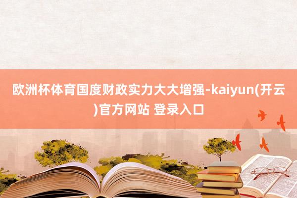欧洲杯体育国度财政实力大大增强-kaiyun(开云)官方网站
