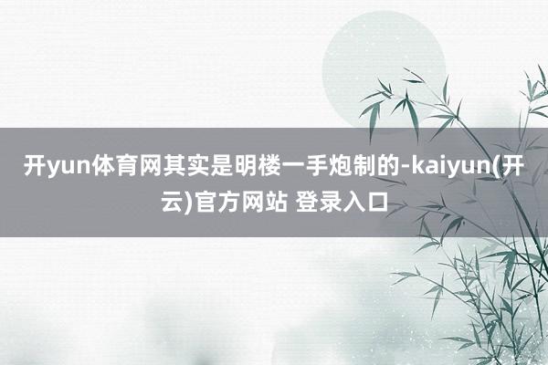 开yun体育网其实是明楼一手炮制的-kaiyun(开云)官方