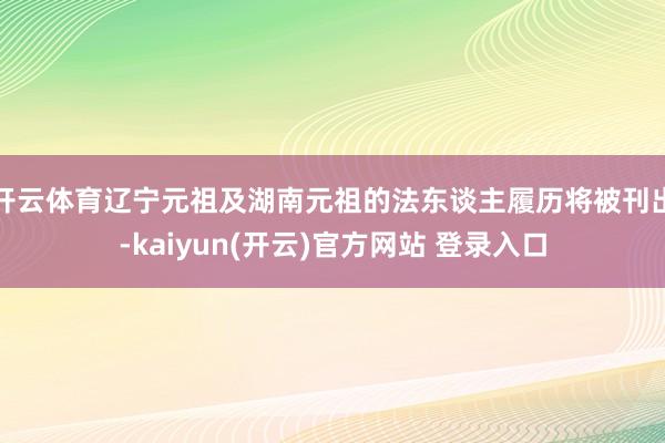 开云体育辽宁元祖及湖南元祖的法东谈主履历将被刊出-kaiyu