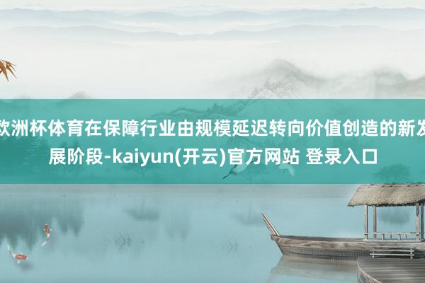 欧洲杯体育在保障行业由规模延迟转向价值创造的新发展阶段-ka