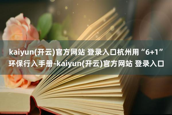 kaiyun(开云)官方网站 登录入口杭州用“6+1”环保行入手册-kaiyun(开云)官方网站 登录入口   kaiyun(开云)官方网站 登录入口杭州用“6+1”环保行入手册-kaiyun(开云)官方网站 登录入口
