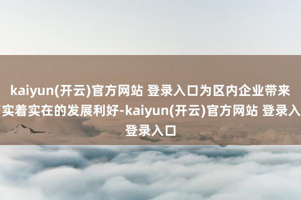   kaiyun(开云)官方网站 登录入口为区内企业带来了实着实在的发展利好-kaiyun(开云)官方网站 登录入口