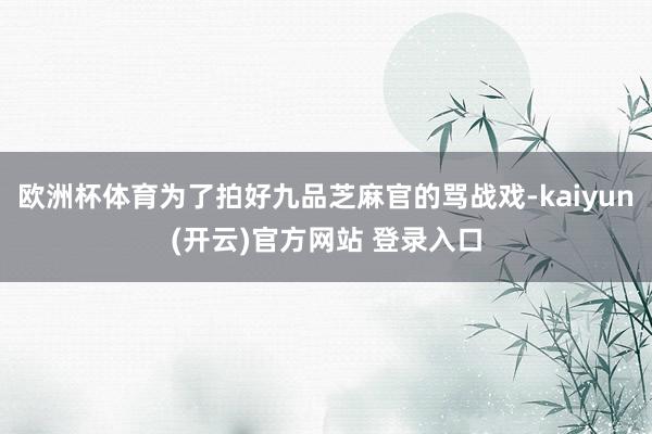   欧洲杯体育为了拍好九品芝麻官的骂战戏-kaiyun(开云)官方网站 登录入口