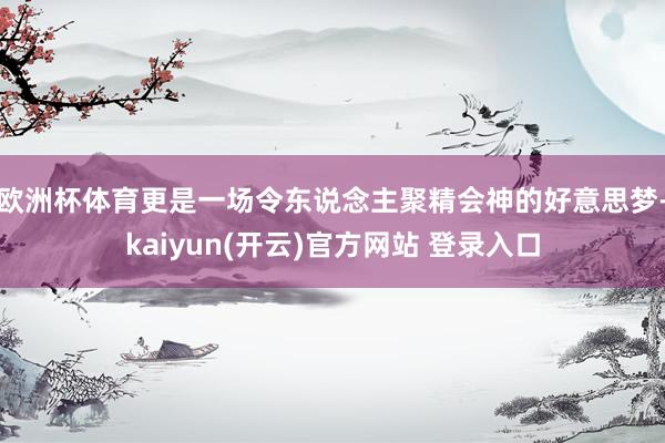 欧洲杯体育更是一场令东说念主聚精会神的好意思梦-kaiyun