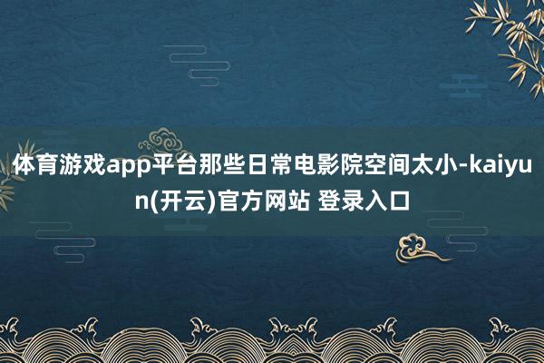   体育游戏app平台那些日常电影院空间太小-kaiyun(开云)官方网站 登录入口