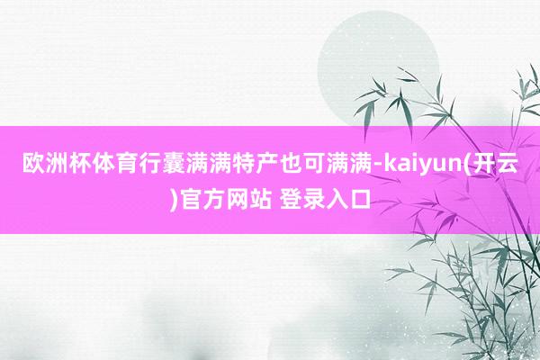  欧洲杯体育行囊满满特产也可满满-kaiyun(开云)官方网站 登录入口