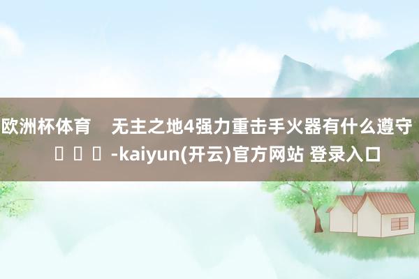   欧洲杯体育    无主之地4强力重击手火器有什么遵守    			-kaiyun(开云)官方网站 登录入口