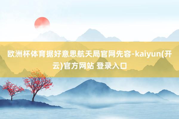   欧洲杯体育据好意思航天局官网先容-kaiyun(开云)官方网站 登录入口