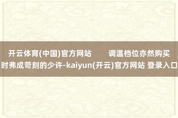 开云体育(中国)官方网站        调温档位亦然购买时弗成苛刻的少许-kaiyun(开云)官方网站 登录入口