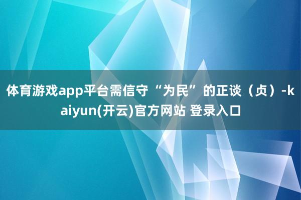 体育游戏app平台需信守 “为民” 的正谈（贞）-kaiyun(开云)官方网站 登录入口