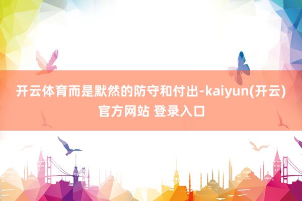 开云体育而是默然的防守和付出-kaiyun(开云)官方网站 登录入口