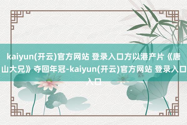   kaiyun(开云)官方网站 登录入口方以港产片《唐山大兄》夺回年冠-kaiyun(开云)官方网站 登录入口