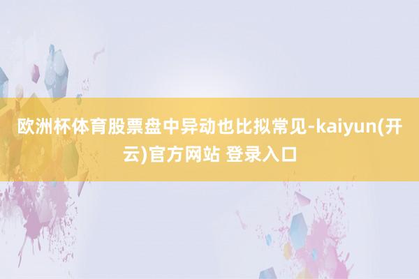   欧洲杯体育股票盘中异动也比拟常见-kaiyun(开云)官方网站 登录入口