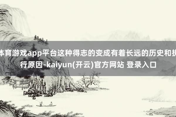   体育游戏app平台这种得志的变成有着长远的历史和执行原因-kaiyun(开云)官方网站 登录入口