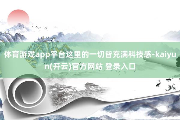 体育游戏app平台这里的一切皆充满科技感-kaiyun(开云)官方网站 登录入口
