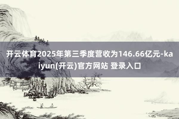   开云体育2025年第三季度营收为146.66亿元-kaiyun(开云)官方网站 登录入口