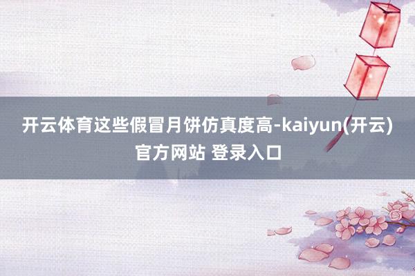  开云体育这些假冒月饼仿真度高-kaiyun(开云)官方网站 登录入口