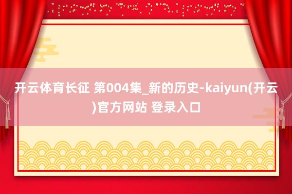   开云体育长征 第004集_新的历史-kaiyun(开云)官方网站 登录入口